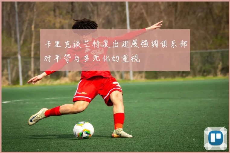 卡里克谈芒特复出进展强调俱乐部对平等与多元化的重视