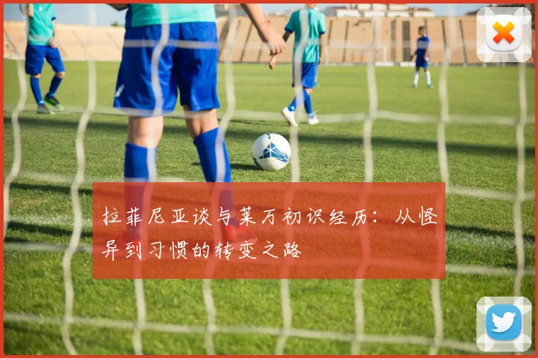 拉菲尼亚谈与莱万初识经历：从怪异到习惯的转变之路