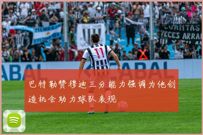 巴特勒赞穆迪三分能力强调为他创造机会助力球队表现
