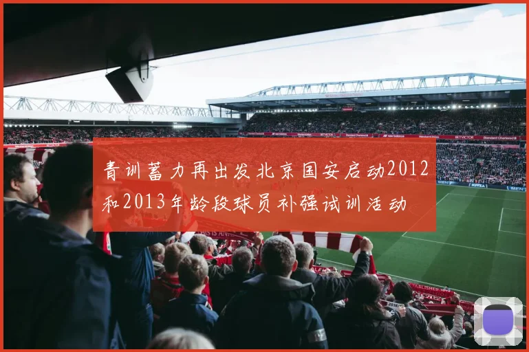 青训蓄力再出发北京国安启动2012和2013年龄段球员补强试训活动