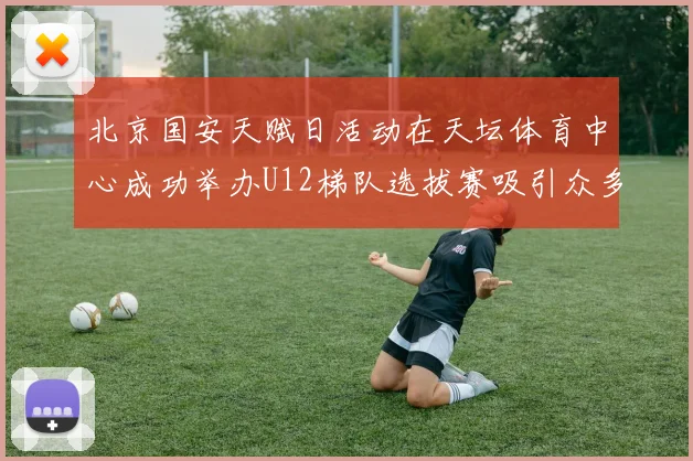 北京国安天赋日活动在天坛体育中心成功举办U12梯队选拔赛吸引众多小球员参与