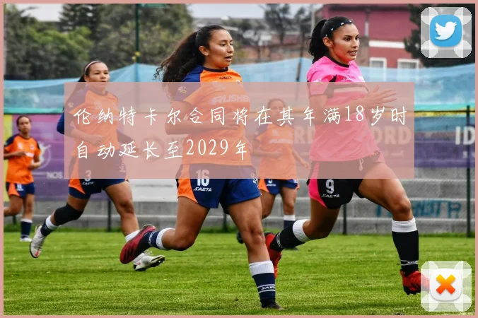 伦纳特卡尔合同将在其年满18岁时自动延长至2029年