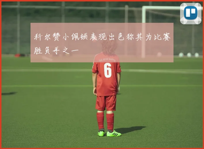 科尔赞小佩顿表现出色称其为比赛胜负手之一