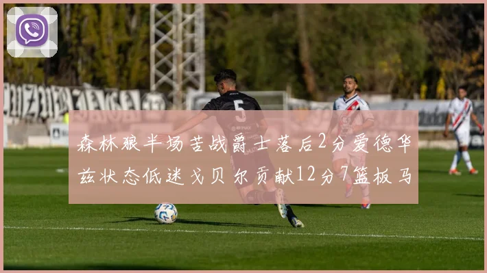 森林狼半场苦战爵士落后2分爱德华兹状态低迷戈贝尔贡献12分7篮板马卡表现抢眼拿下15分