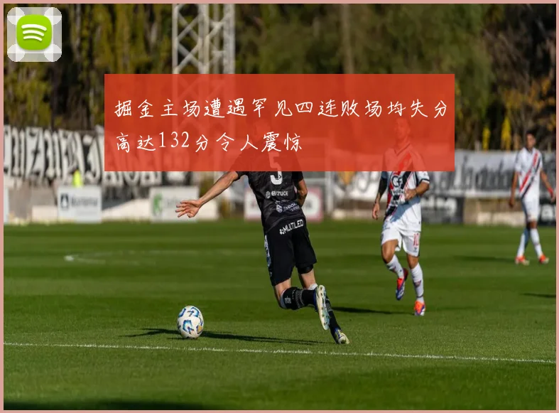 掘金主场遭遇罕见四连败场均失分高达132分令人震惊