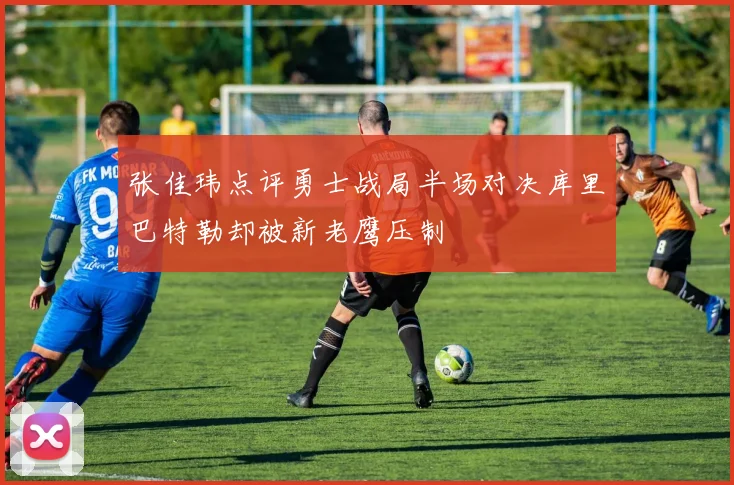 张佳玮点评勇士战局半场对决库里巴特勒却被新老鹰压制