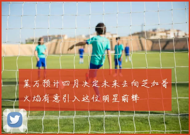 莱万预计四月决定未来去向芝加哥火焰有意引入这位明星前锋