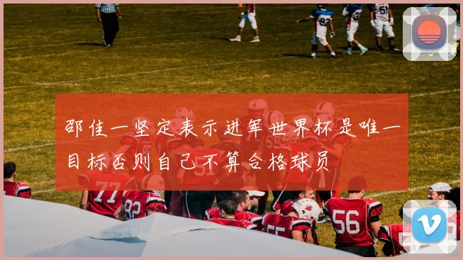 邵佳一坚定表示进军世界杯是唯一目标否则自己不算合格球员
