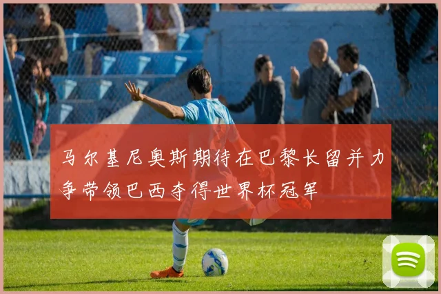 马尔基尼奥斯期待在巴黎长留并力争带领巴西夺得世界杯冠军