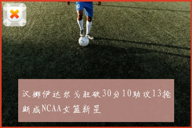 汉娜伊达尔戈狂砍30分10助攻13抢断成NCAA女篮新星