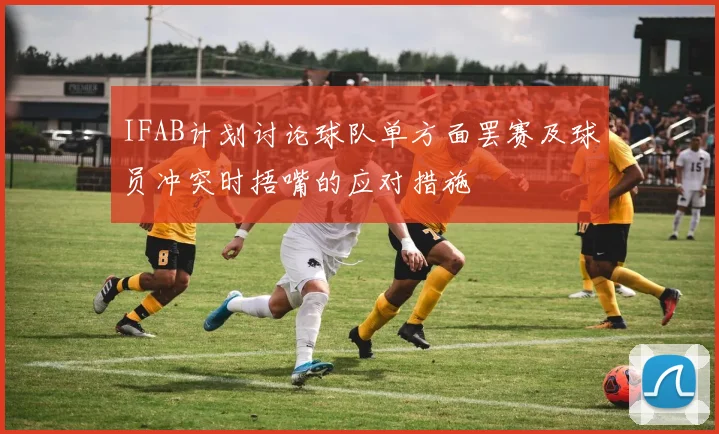 IFAB计划讨论球队单方面罢赛及球员冲突时捂嘴的应对措施