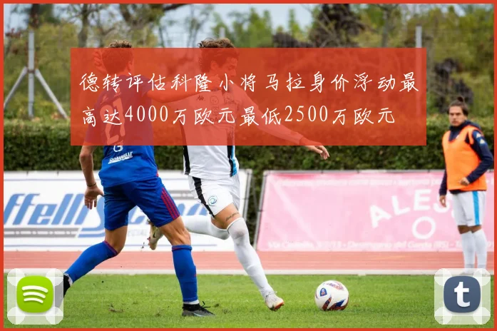 德转评估科隆小将马拉身价浮动最高达4000万欧元最低2500万欧元