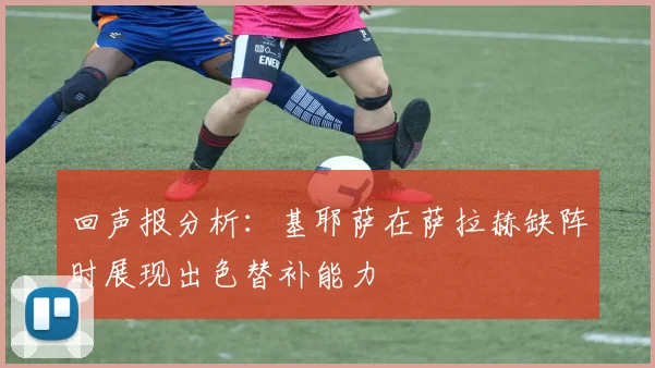回声报分析：基耶萨在萨拉赫缺阵时展现出色替补能力