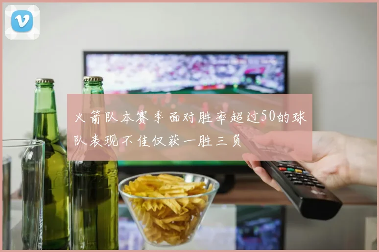 火箭队本赛季面对胜率超过50的球队表现不佳仅获一胜三负