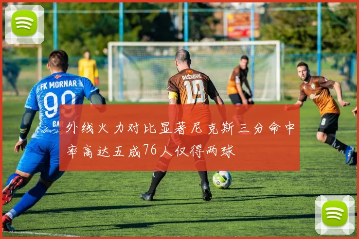 外线火力对比显著尼克斯三分命中率高达五成76人仅得两球