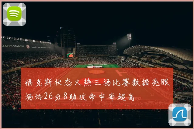 福克斯状态火热三场比赛数据亮眼场均26分8助攻命中率超高
