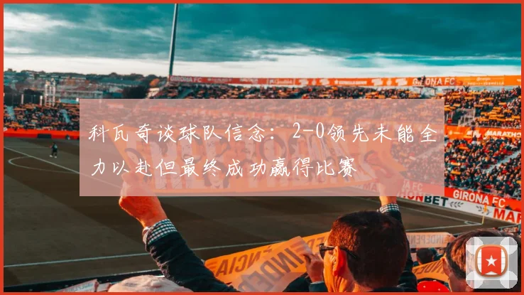 科瓦奇谈球队信念：2-0领先未能全力以赴但最终成功赢得比赛