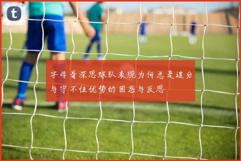 字母哥深思球队表现为何总是追分与守不住优势的困惑与反思
