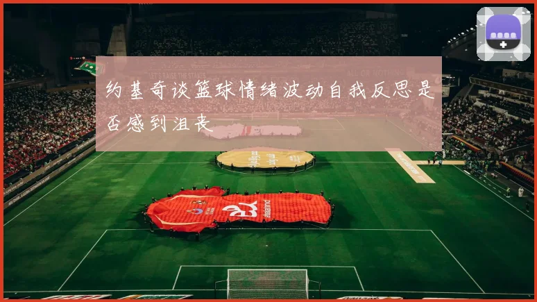 约基奇谈篮球情绪波动自我反思是否感到沮丧
