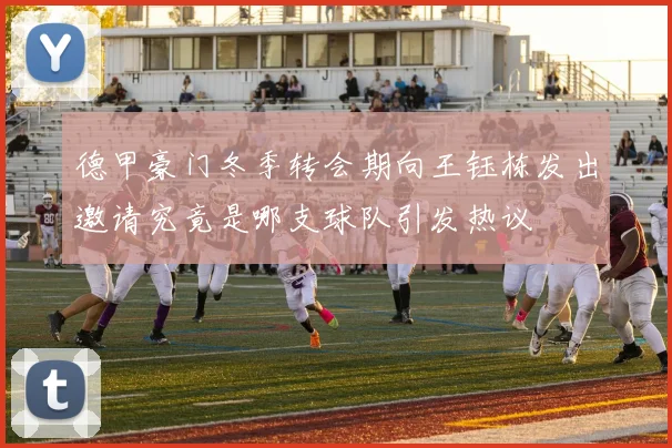 德甲豪门冬季转会期向王钰栋发出邀请究竟是哪支球队引发热议