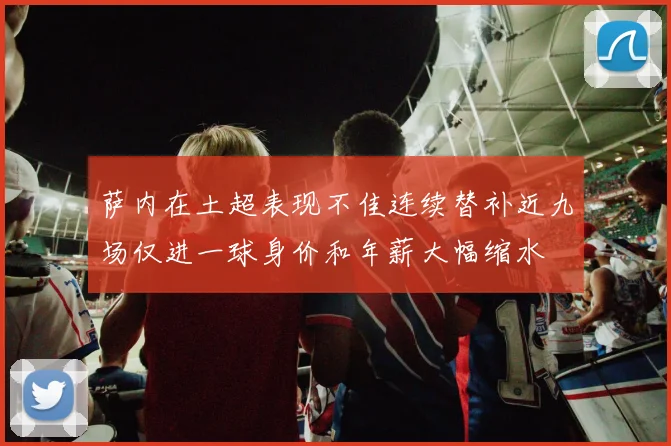 萨内在土超表现不佳连续替补近九场仅进一球身价和年薪大幅缩水