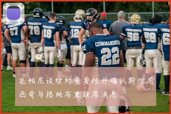 孔帕尼谈续约重要性并确认斯坦尼西奇与格纳布里缺席消息