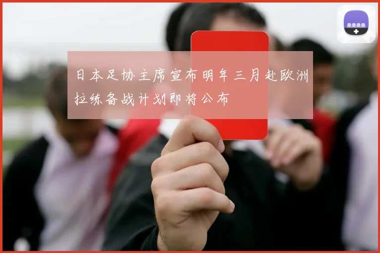 日本足协主席宣布明年三月赴欧洲拉练备战计划即将公布