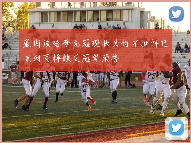 豪斯谈哈登无冠现状为何不批评巴克利同样缺乏冠军荣誉