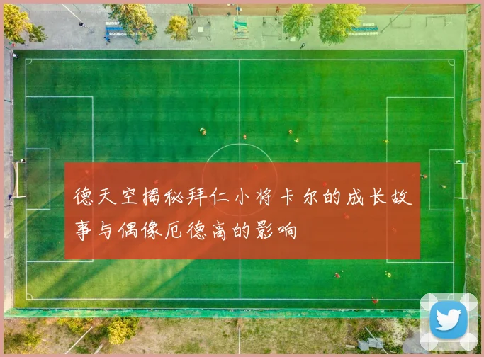 德天空揭秘拜仁小将卡尔的成长故事与偶像厄德高的影响