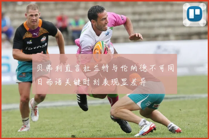 贝弗利直言杜兰特与伦纳德不可同日而语关键时刻表现显差异