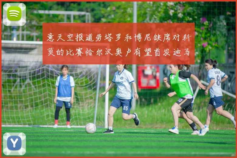 意天空报道劳塔罗和博尼缺席对科莫的比赛恰尔汉奥卢有望首发迪马尔科或将轮休