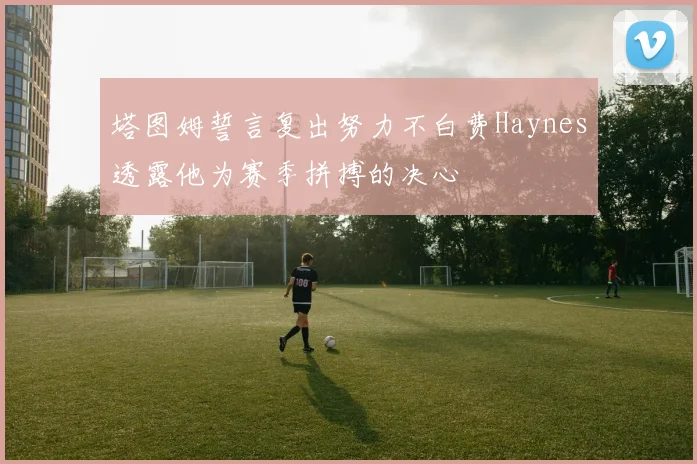 塔图姆誓言复出努力不白费Haynes透露他为赛季拼搏的决心