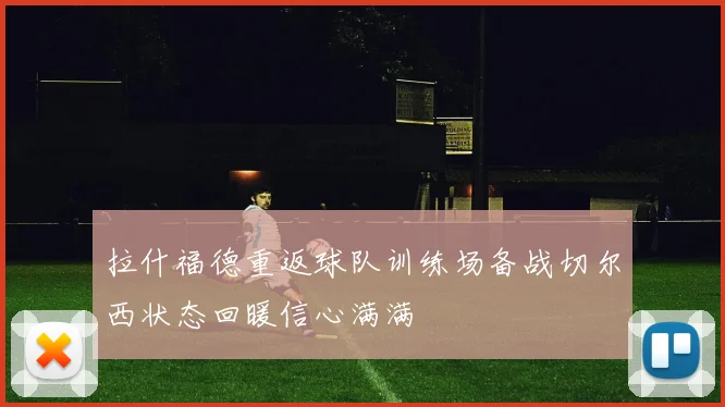 拉什福德重返球队训练场备战切尔西状态回暖信心满满