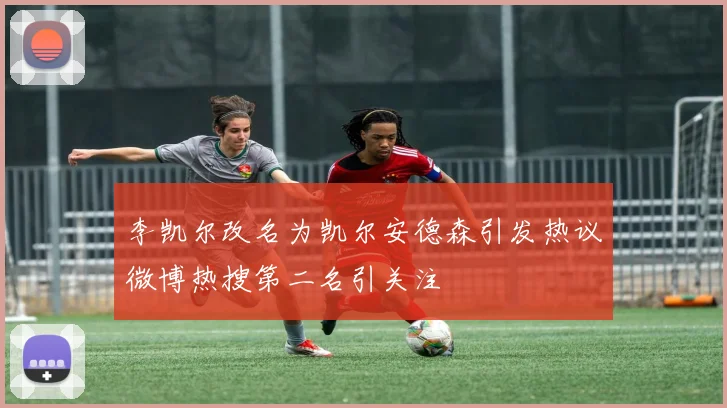 李凯尔改名为凯尔安德森引发热议微博热搜第二名引关注
