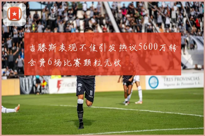 吉滕斯表现不佳引发热议5600万转会费6场比赛颗粒无收
