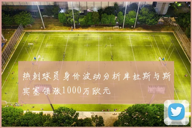 热刺球员身价波动分析库杜斯与斯宾塞领涨1000万欧元