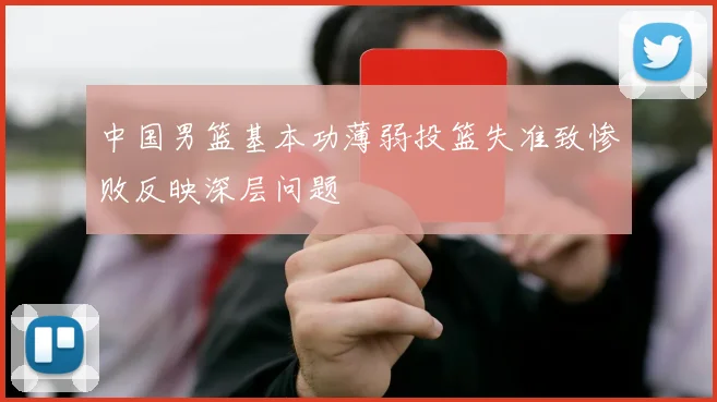 中国男篮基本功薄弱投篮失准致惨败反映深层问题