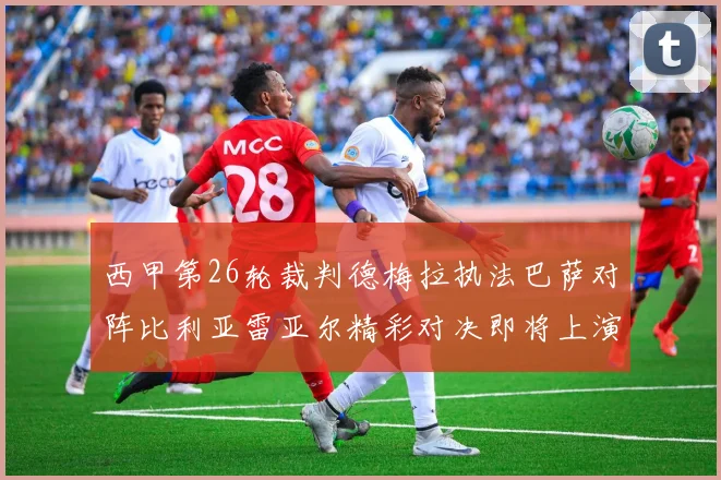 西甲第26轮裁判德梅拉执法巴萨对阵比利亚雷亚尔精彩对决即将上演