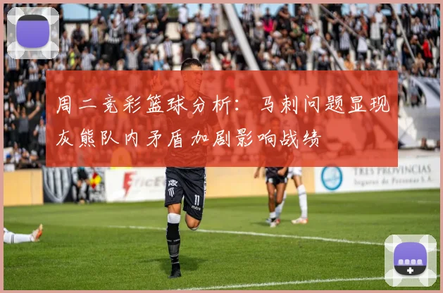 周二竞彩篮球分析：马刺问题显现灰熊队内矛盾加剧影响战绩