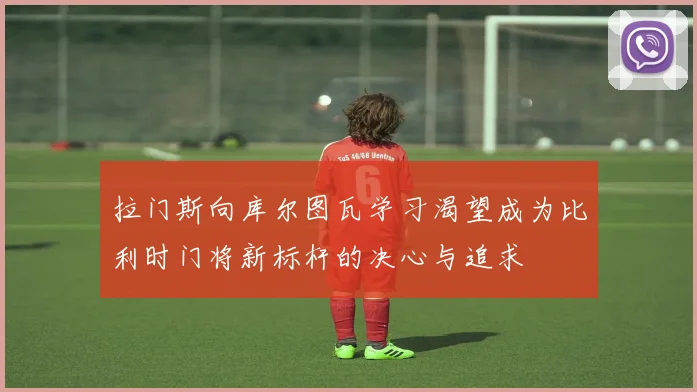 拉门斯向库尔图瓦学习渴望成为比利时门将新标杆的决心与追求
