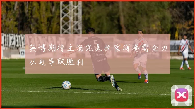 英博期待主场完美收官海港需全力以赴争取胜利