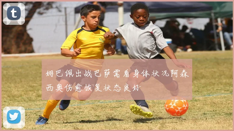 姆巴佩出战巴萨需看身体状况阿森西奥伤愈恢复状态良好