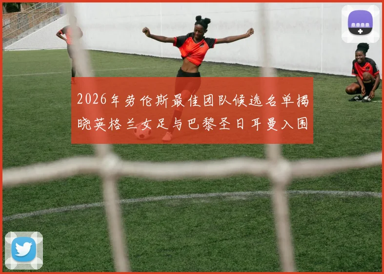 2026年劳伦斯最佳团队候选名单揭晓英格兰女足与巴黎圣日耳曼入围