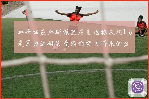 加蒂回应加斯佩里尼言论称庆祝1分是因为这确实是我们努力得来的分数