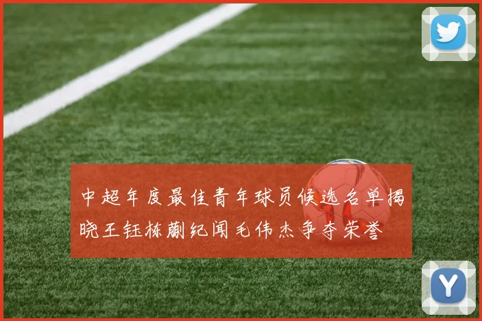 中超年度最佳青年球员候选名单揭晓王钰栋蒯纪闻毛伟杰争夺荣誉
