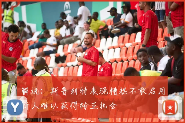 解说：斯普利特表现糟糕不敢启用新人难以获得转正机会