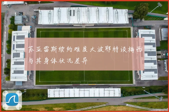 苏亚雷斯续约难度大波耶特谈梅西与其身体状况差异